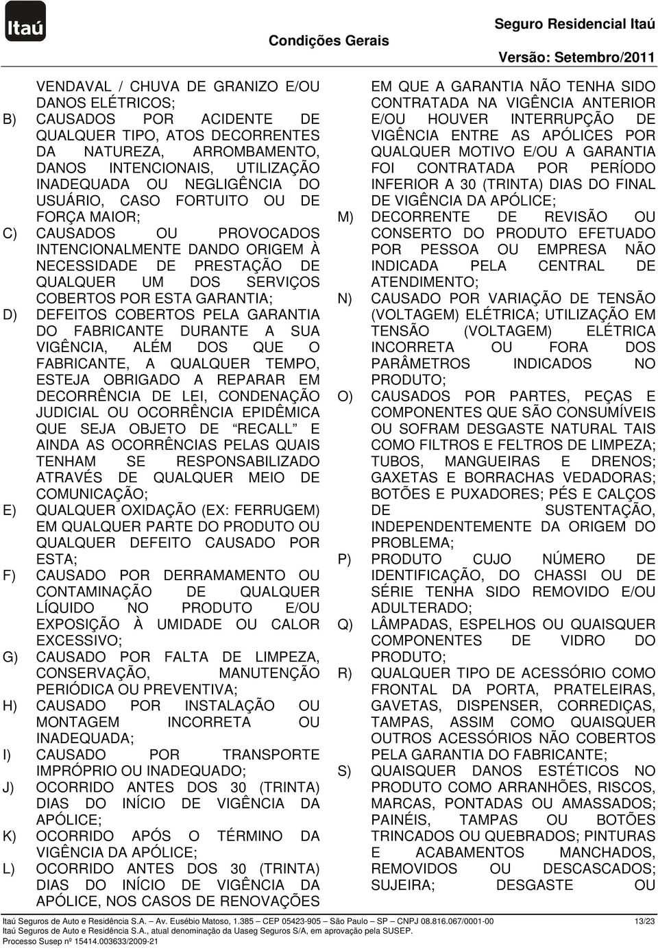 COBERTOS PELA GARANTIA DO FABRICANTE DURANTE A SUA VIGÊNCIA, ALÉM DOS QUE O FABRICANTE, A QUALQUER TEMPO, ESTEJA OBRIGADO A REPARAR EM DECORRÊNCIA DE LEI, CONDENAÇÃO JUDICIAL OU OCORRÊNCIA EPIDÊMICA