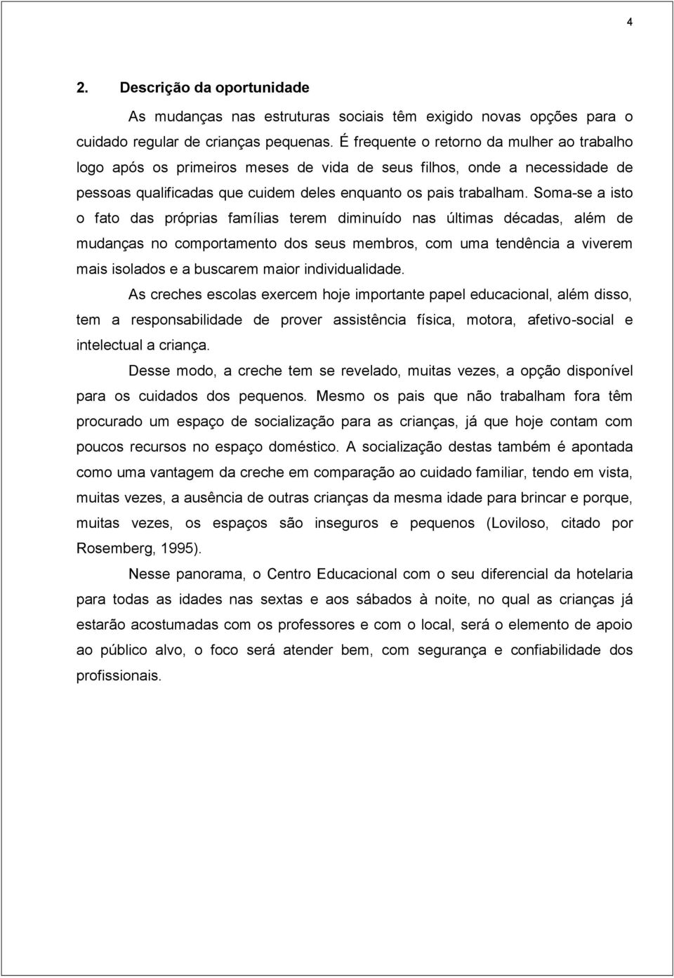 Soma-se a isto o fato das próprias famílias terem diminuído nas últimas décadas, além de mudanças no comportamento dos seus membros, com uma tendência a viverem mais isolados e a buscarem maior