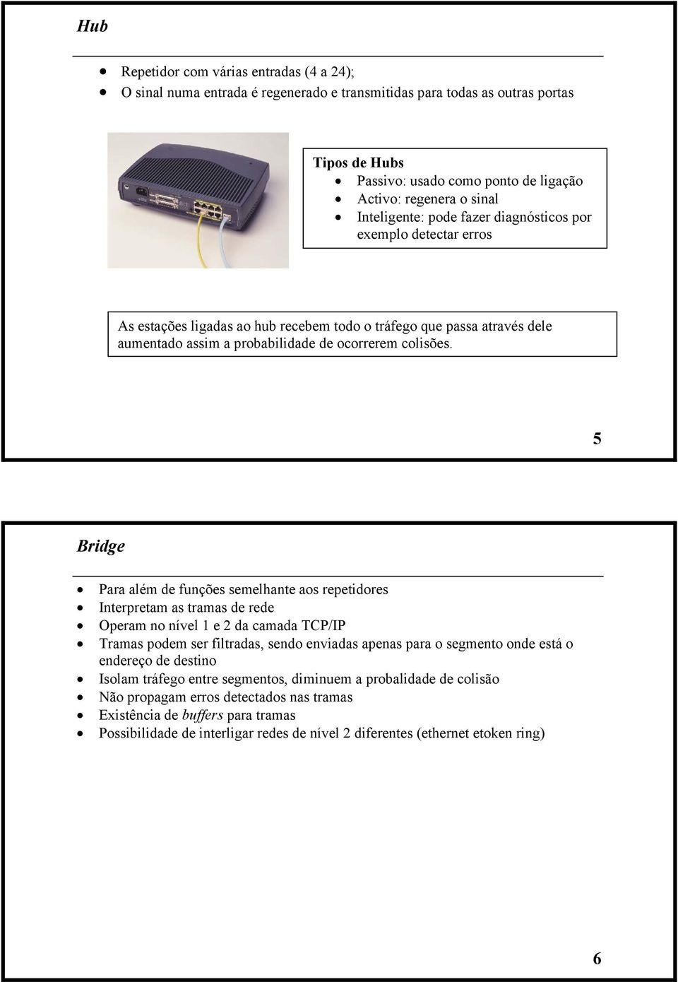 5 Bridge Para além de funções semelhante aos repetidores Interpretam as tramas de rede Operam no nível 1 e 2 da camada TCP/IP Tramas podem ser filtradas, sendo enviadas apenas para o segmento onde