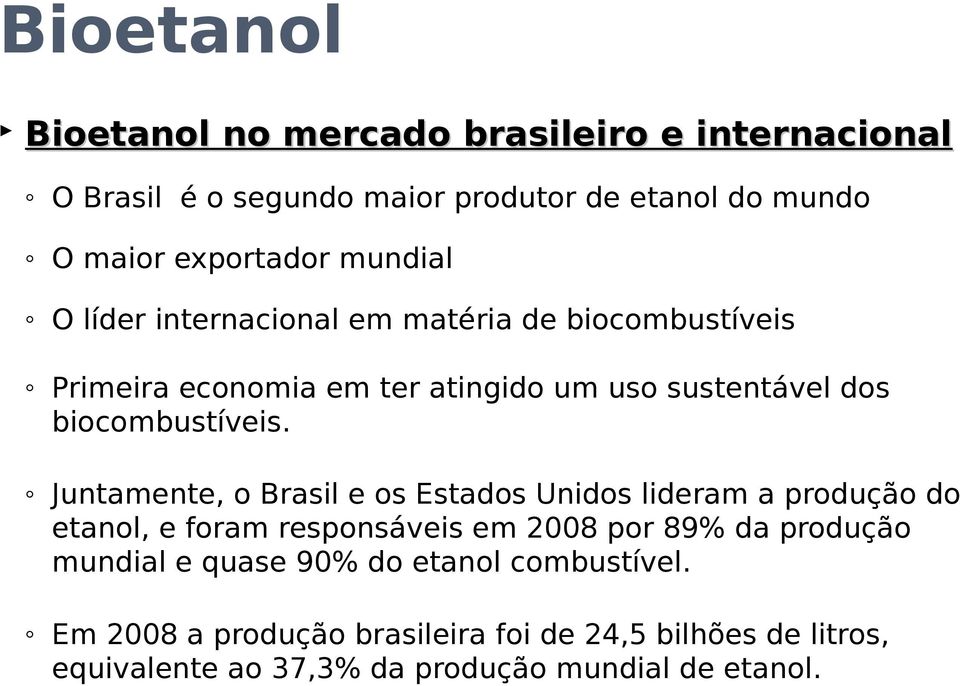 Juntamente, o Brasil e os Estados Unidos lideram a produção do etanol, e foram responsáveis em 2008 por 89% da produção mundial e quase