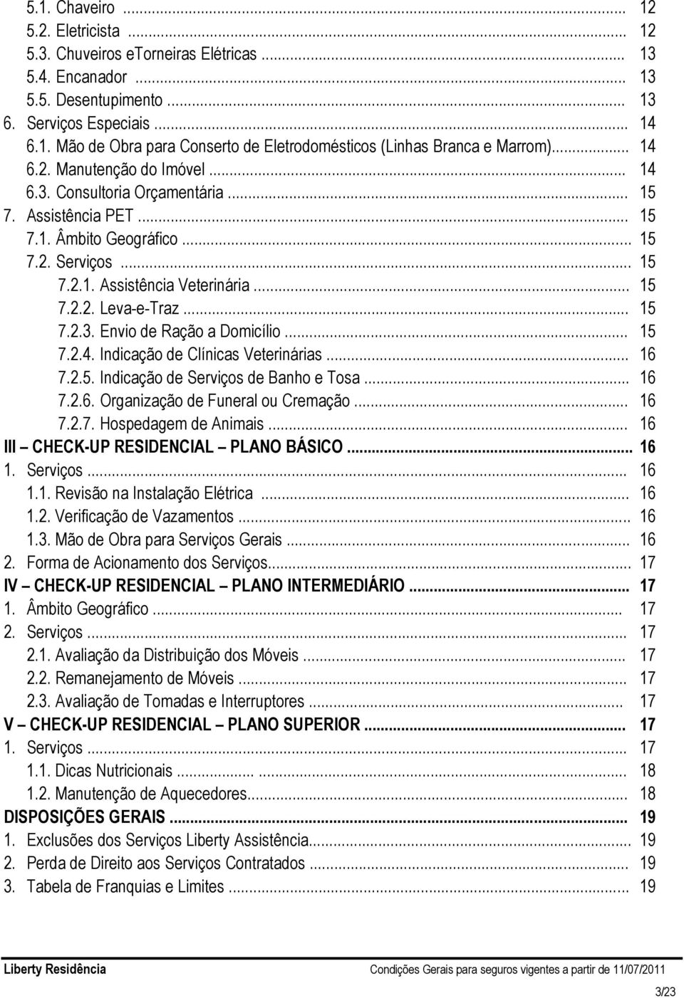 .. 15 7.2.3. Envio de Ração a Domicílio... 15 7.2.4. Indicação de Clínicas Veterinárias... 16 7.2.5. Indicação de Serviços de Banho e Tosa... 16 7.2.6. Organização de Funeral ou Cremação... 16 7.2.7. Hospedagem de Animais.