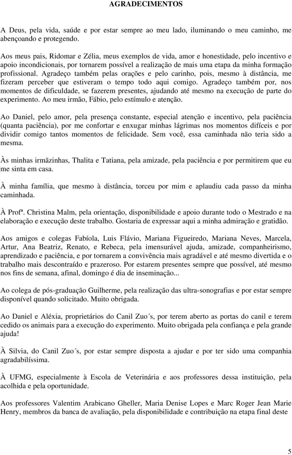 Agradeço também pelas orações e pelo carinho, pois, mesmo à distância, me fizeram perceber que estiveram o tempo todo aqui comigo.