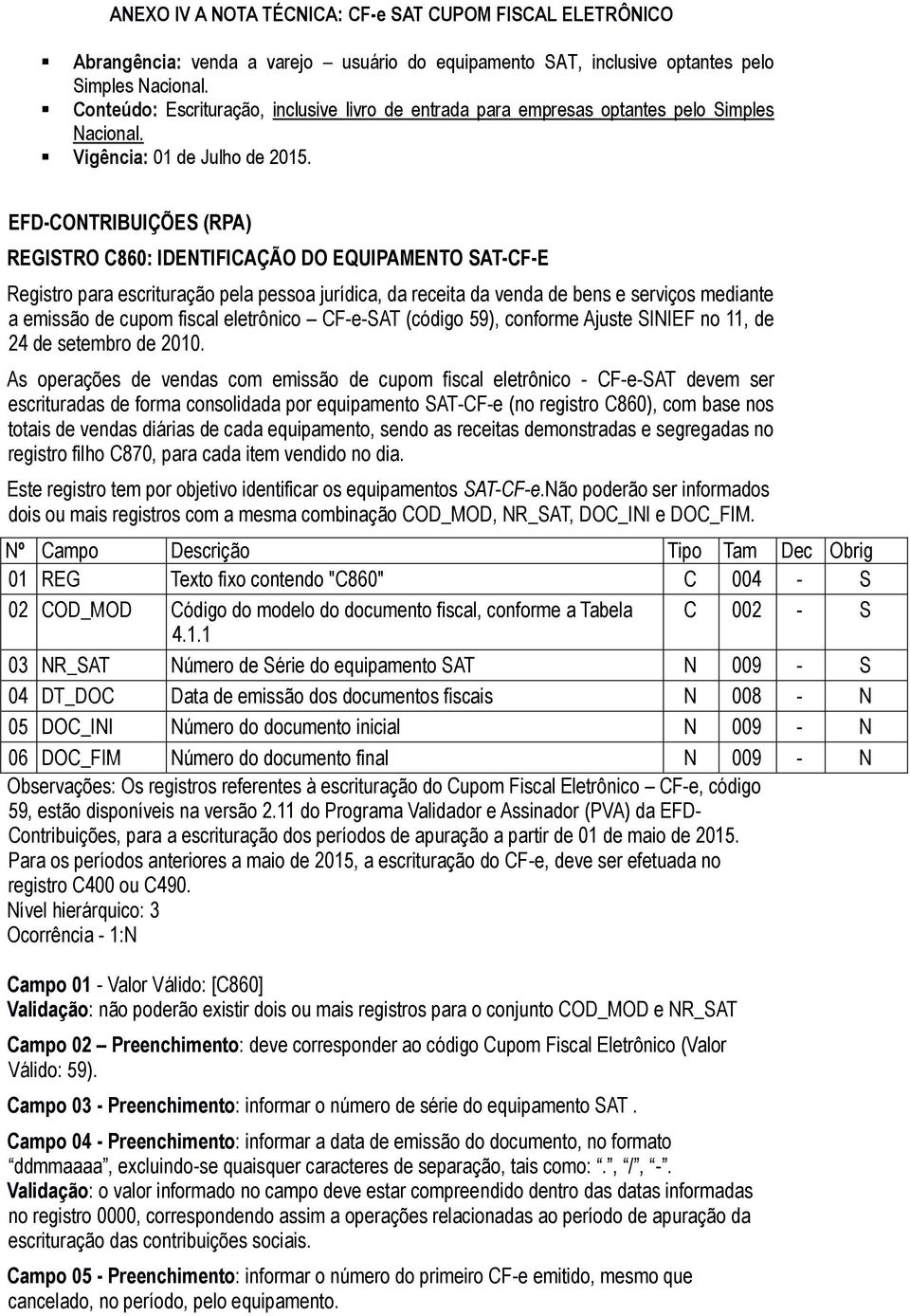 As operações de vendas com emissão de cupom fiscal eletrônico - CF-e-SAT devem ser escrituradas de forma consolidada por equipamento SAT-CF-e (no registro C860), com base nos totais de vendas diárias