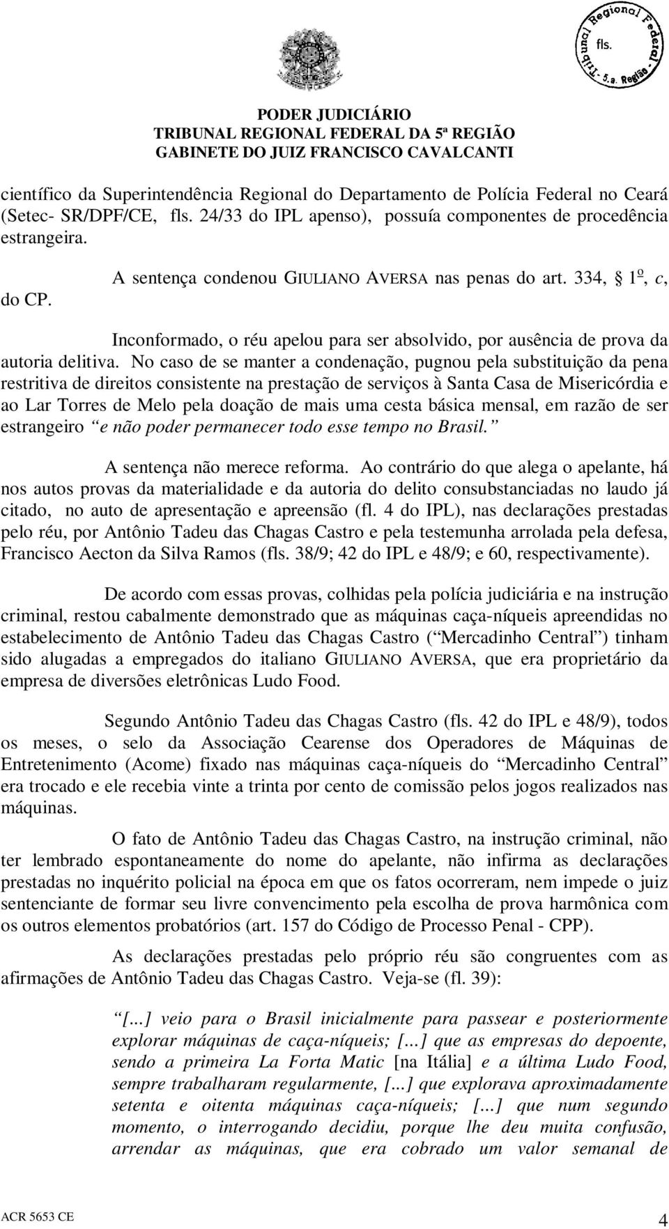 No caso de se manter a condenação, pugnou pela substituição da pena restritiva de direitos consistente na prestação de serviços à Santa Casa de Misericórdia e ao Lar Torres de Melo pela doação de