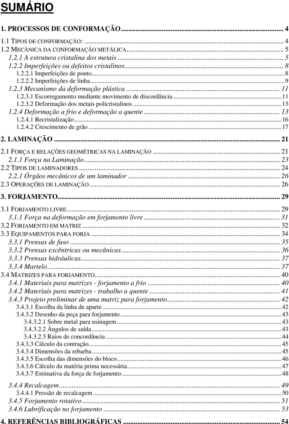 .. 13 1.2.4 Deformação a frio e deformação a quente... 13 1.2.4.1 Recristalização... 16 1.2.4.2 Crescimento de grão... 17 2. LAMINAÇÃO... 21 2.1 FORÇA E RELAÇÕES GEOMÉTRICAS NA LAMINAÇÃO... 21 2.1.1 Força na Laminação.