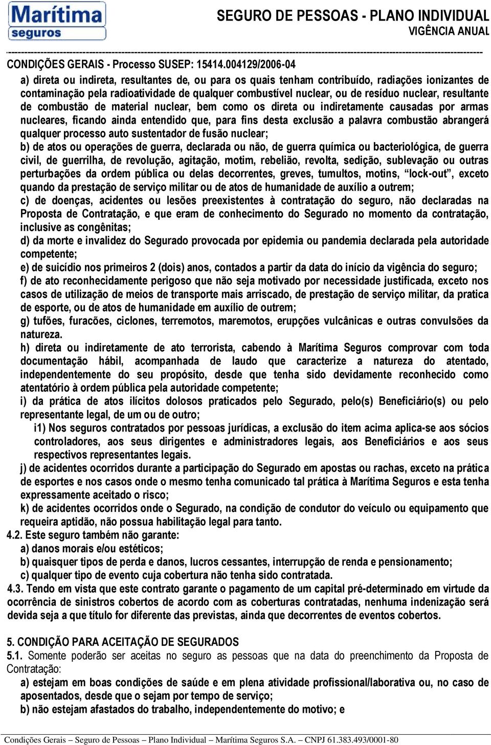 processo auto sustentador de fusão nuclear; b) de atos ou operações de guerra, declarada ou não, de guerra química ou bacteriológica, de guerra civil, de guerrilha, de revolução, agitação, motim,