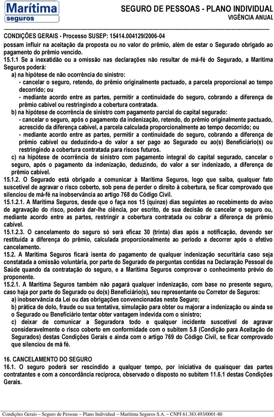 originalmente pactuado, a parcela proporcional ao tempo decorrido; ou - mediante acordo entre as partes, permitir a continuidade do seguro, cobrando a diferença de prêmio cabível ou restringindo a