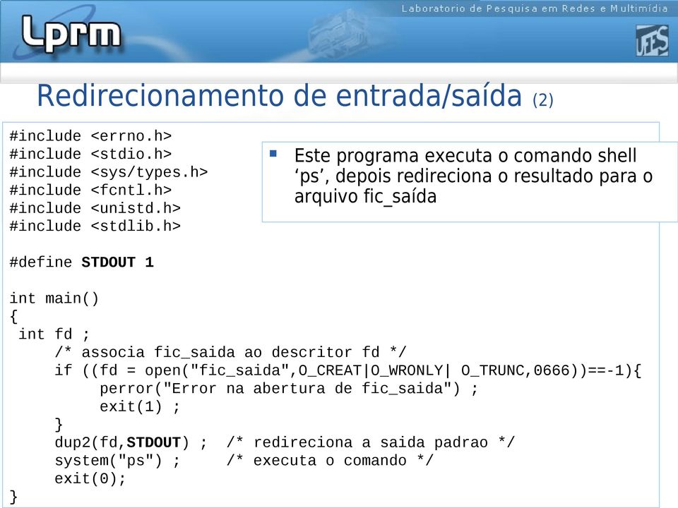 h> #define STDOUT 1 Este programa executa o comando shell ps, depois redireciona o resultado para o arquivo fic_saída int main() { int fd ; /*