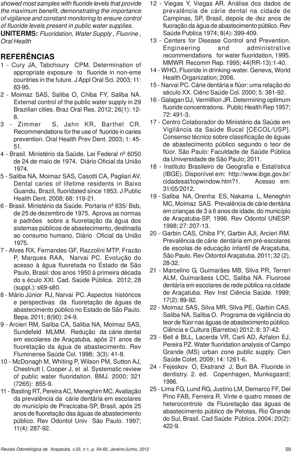 Determination of appropriate exposure to fluoride in non-eme countries in the future. J Appl Oral Sci. 2003; 11: 83-95. 2 - Moimaz SAS, Saliba O, Chiba FY, Saliba NA.