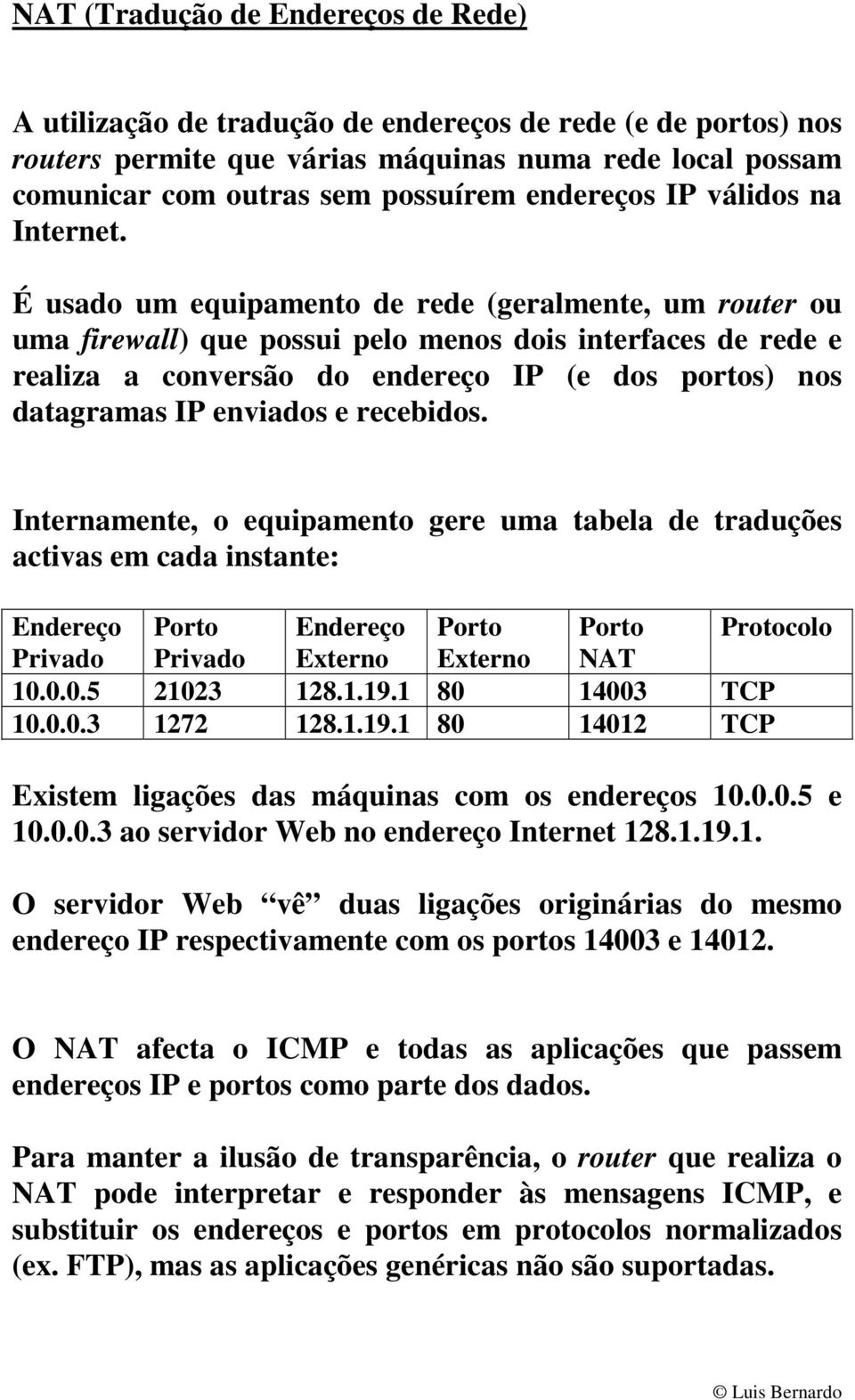 É usado um equipamento de rede (geralmente, um router ou uma firewall) que possui pelo menos dois interfaces de rede e realiza a conversão do endereço IP (e dos portos) nos datagramas IP enviados e