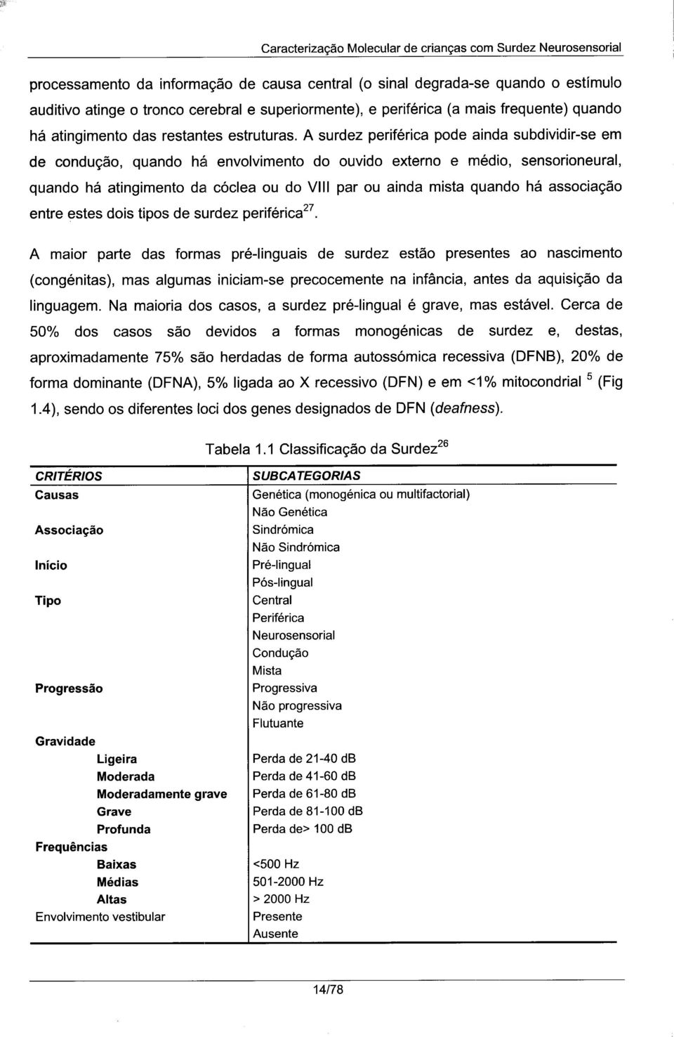 A surdez periférica pode ainda subdividir-se em de condução, quando há envolvimento do ouvido externo e médio, sensorioneural, quando há atingimento da cóclea ou do VIII par ou ainda mista quando há