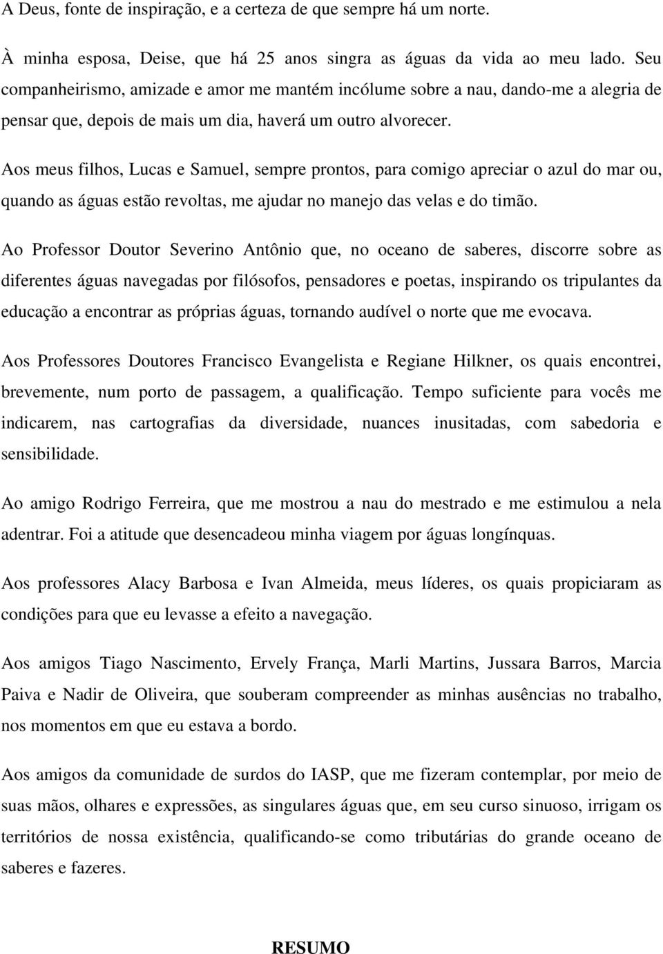 Aos meus filhos, Lucas e Samuel, sempre prontos, para comigo apreciar o azul do mar ou, quando as águas estão revoltas, me ajudar no manejo das velas e do timão.