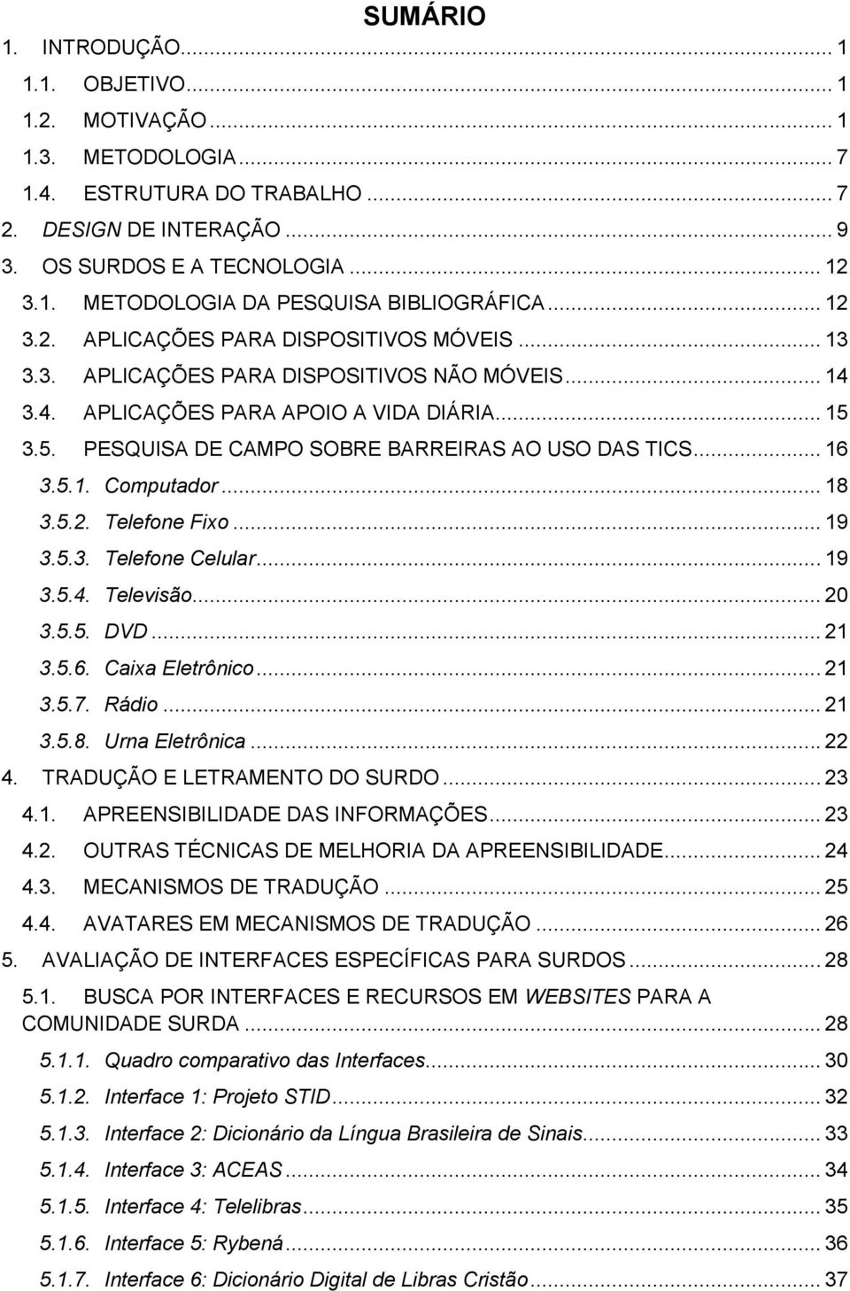 3.5. PESQUISA DE CAMPO SOBRE BARREIRAS AO USO DAS TICS... 16 3.5.1. Computador... 18 3.5.2. Telefone Fixo... 19 3.5.3. Telefone Celular... 19 3.5.4. Televisão... 20 3.5.5. DVD... 21 3.5.6. Caixa Eletrônico.