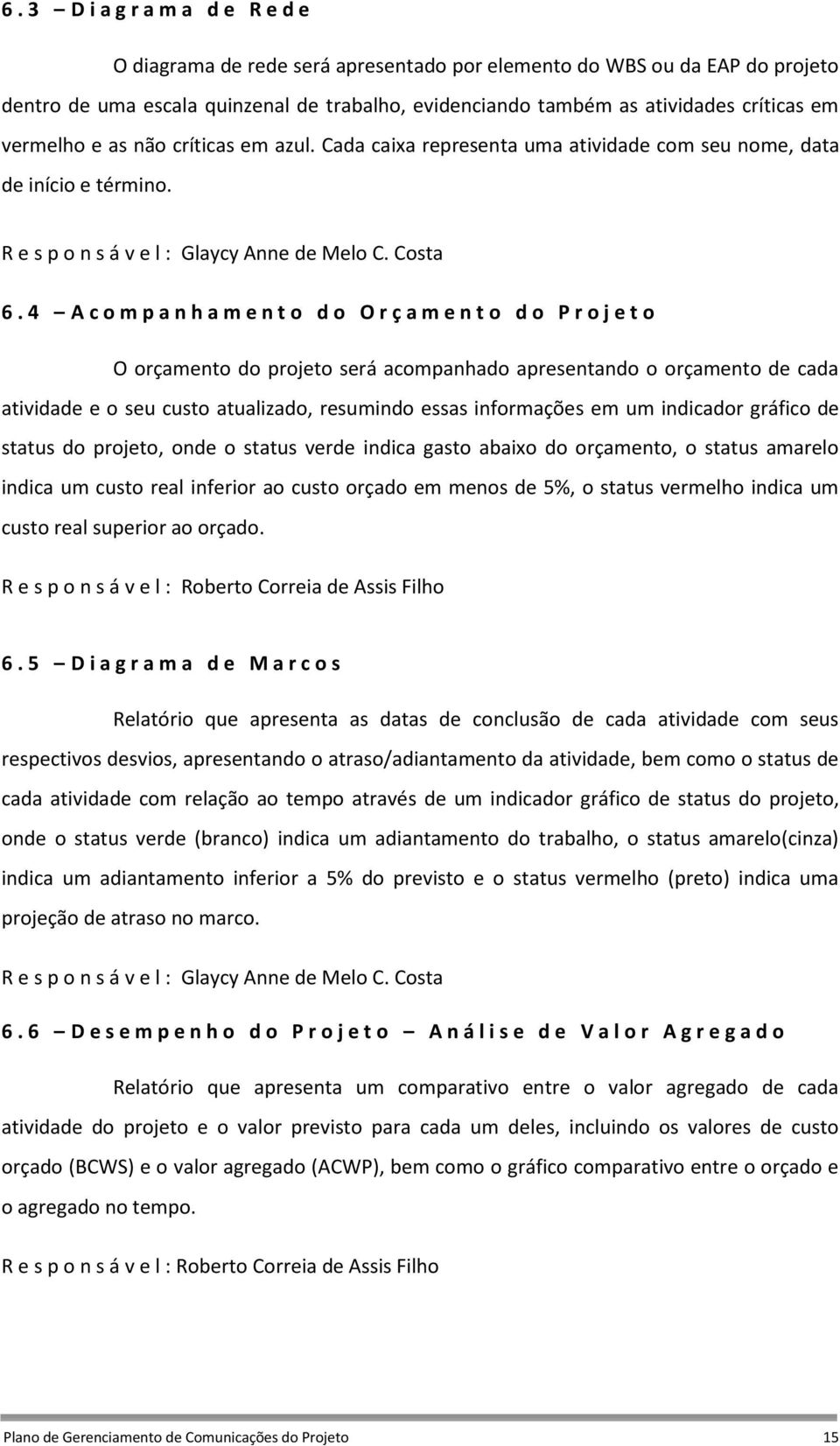 4 A c o m p a n h a m e n t o d o O r ç a m e n t o d o P r o j e t o O orçamento do projeto será acompanhado apresentando o orçamento de cada atividade e o seu custo atualizado, resumindo essas