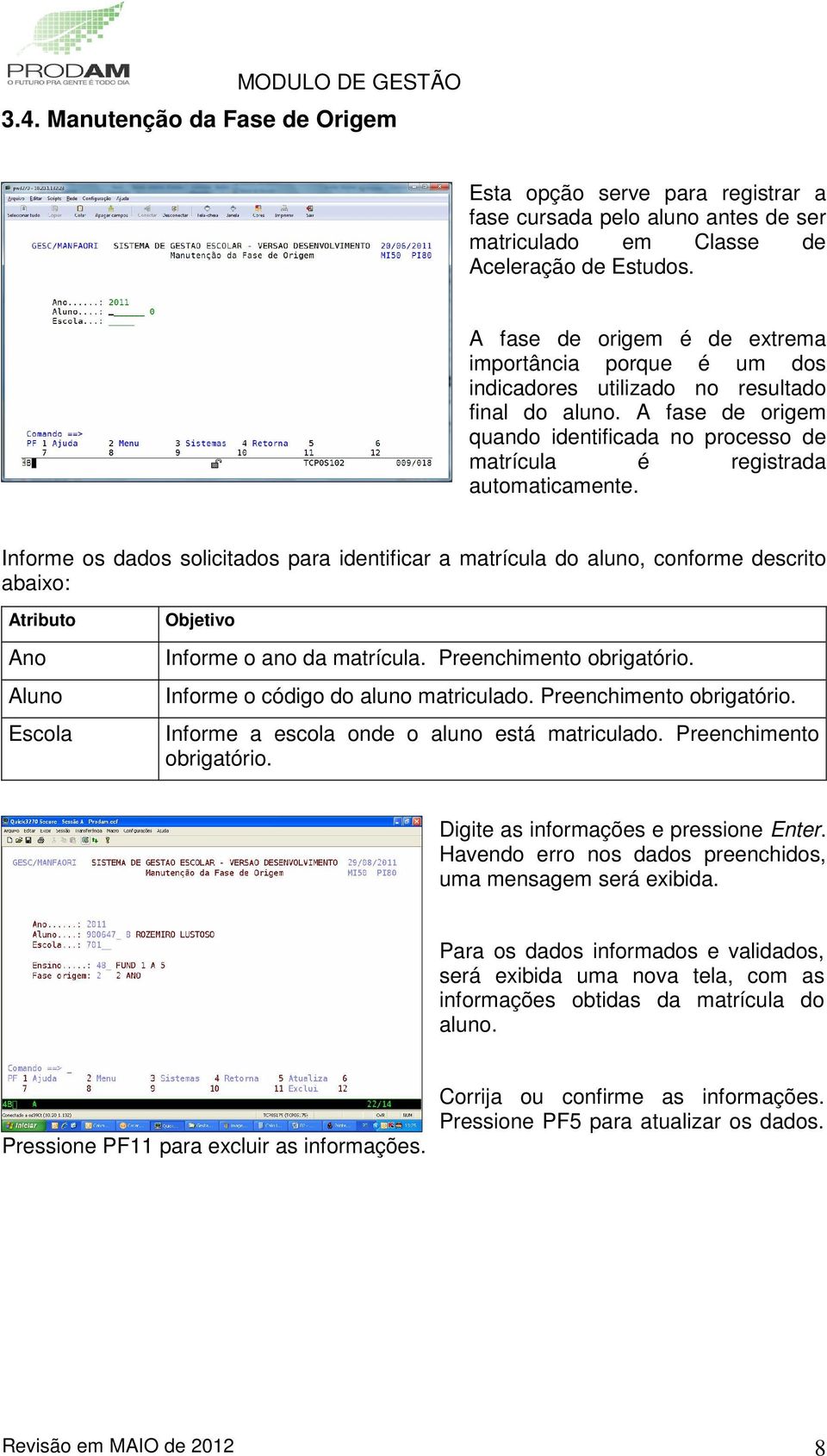 Informe os dados solicitados para identificar a matrícula do aluno, conforme descrito abaixo: Ano Aluno Informe o ano da matrícula. Preenchimento obrigatório. Informe o código do aluno matriculado.