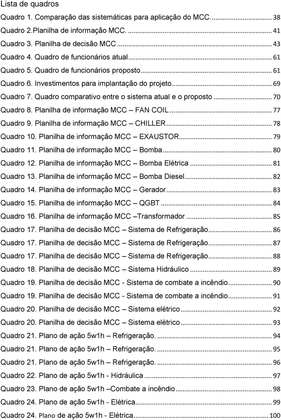 Quadro comparativo entre o sistema atual e o proposto... 70 Quadro 8. Planilha de informação MCC FAN COIL... 77 Quadro 9. Planilha de informação MCC CHILLER... 78 Quadro 10.