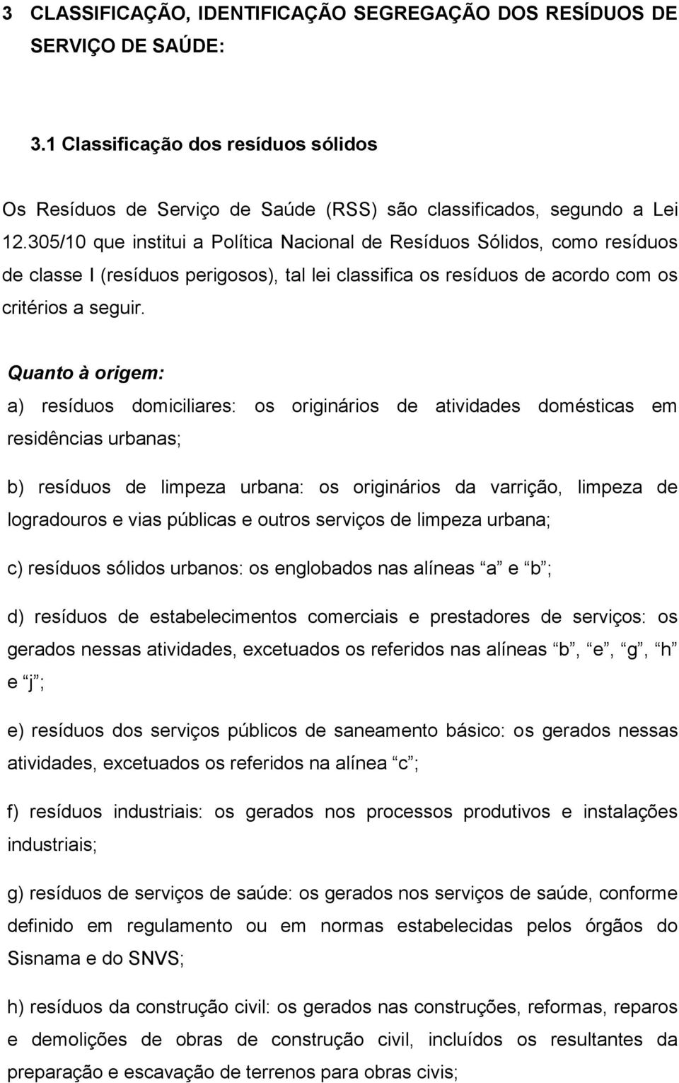 Quanto à origem: a) resíduos domiciliares: os originários de atividades domésticas em residências urbanas; b) resíduos de limpeza urbana: os originários da varrição, limpeza de logradouros e vias