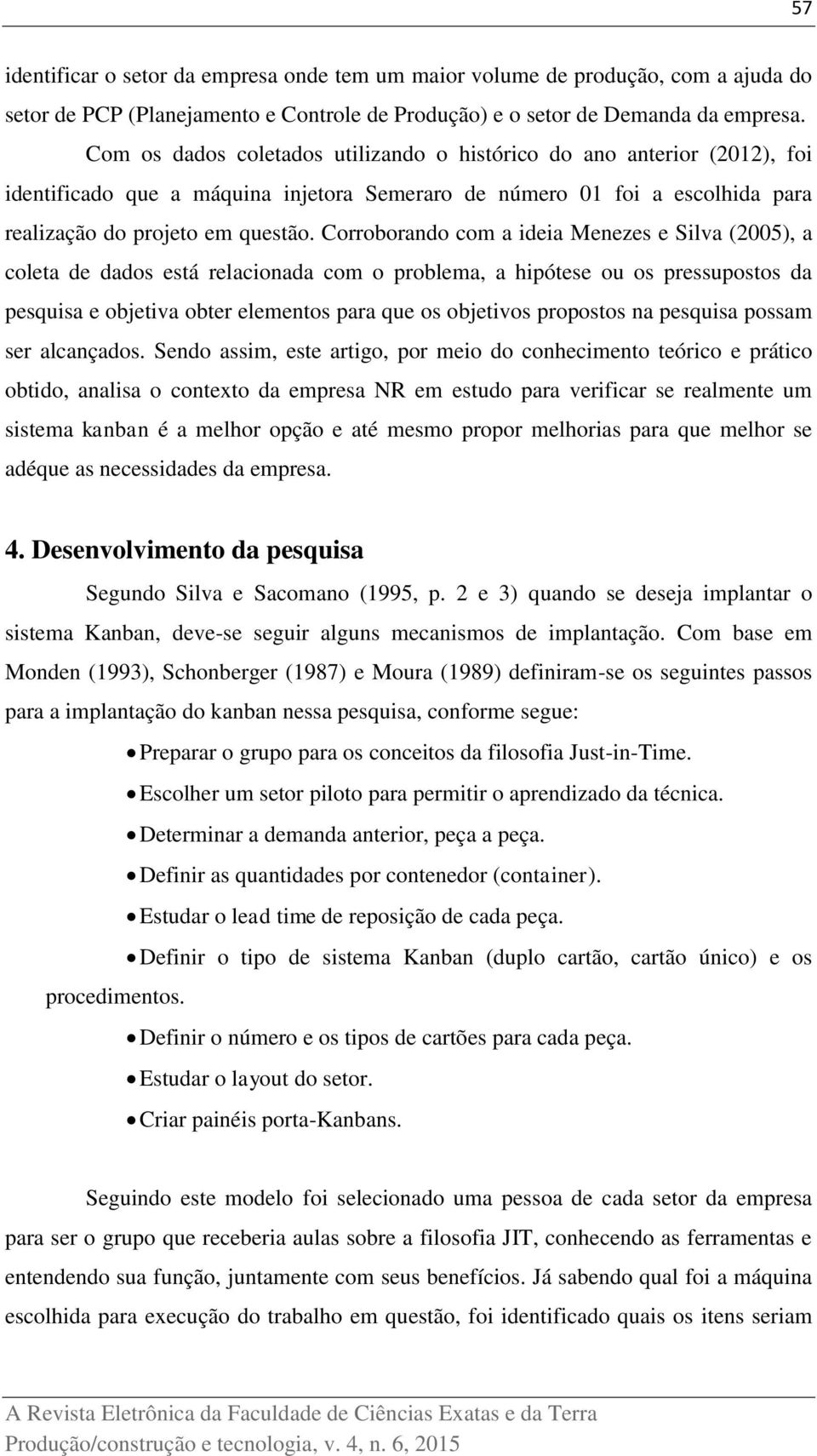 Corroborando com a ideia Menezes e Silva (2005), a coleta de dados está relacionada com o problema, a hipótese ou os pressupostos da pesquisa e objetiva obter elementos para que os objetivos