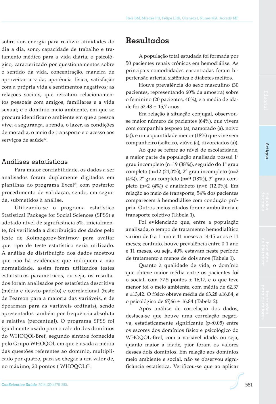 relações sociais, que retratam relacionamentos pessoais com amigos, familiares e a vida sexual; e o domínio meio ambiente, em que se procura identificar o ambiente em que a pessoa vive, a segurança,