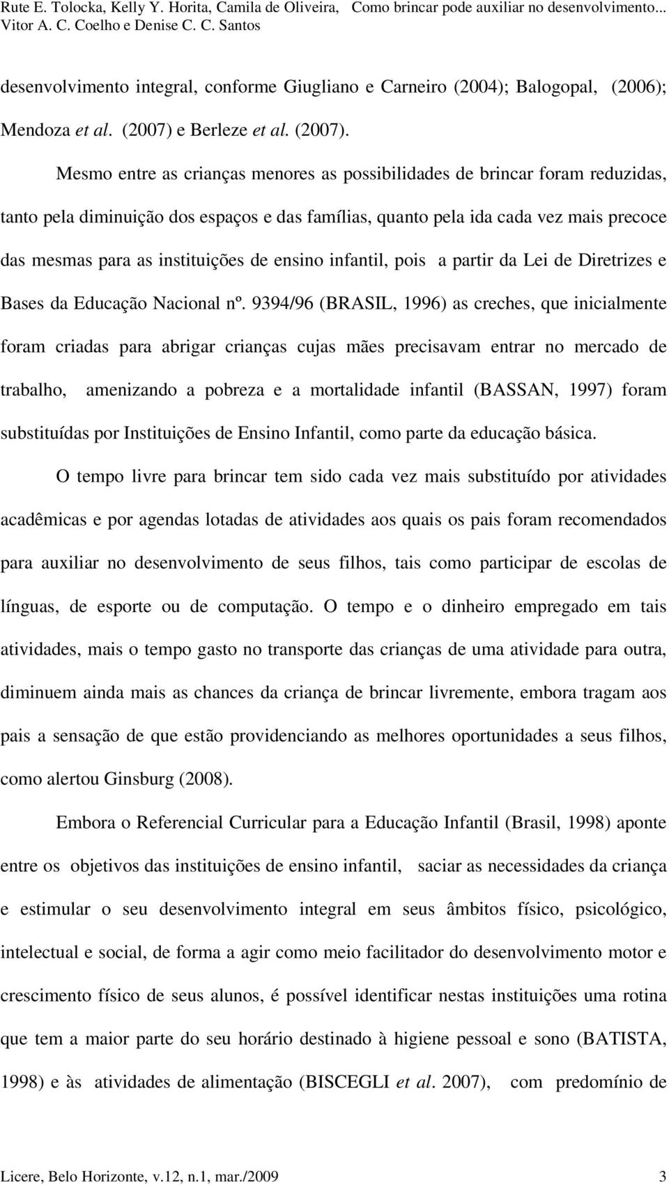 Mesmo entre as crianças menores as possibilidades de brincar foram reduzidas, tanto pela diminuição dos espaços e das famílias, quanto pela ida cada vez mais precoce das mesmas para as instituições