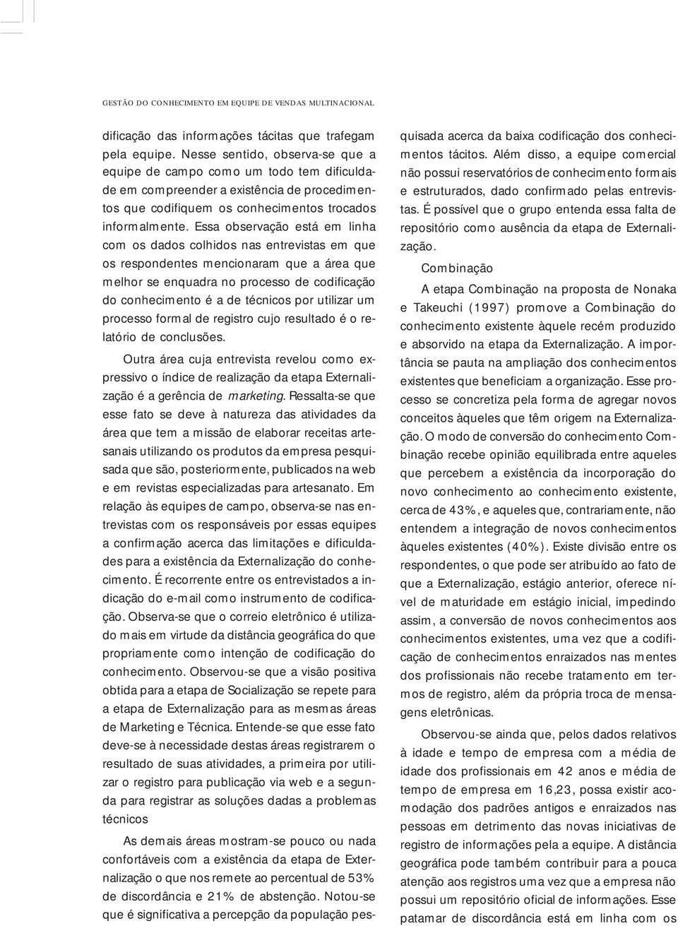 Essa observação está em linha com os dados colhidos nas entrevistas em que os respondentes mencionaram que a área que melhor se enquadra no processo de codificação do conhecimento é a de técnicos por