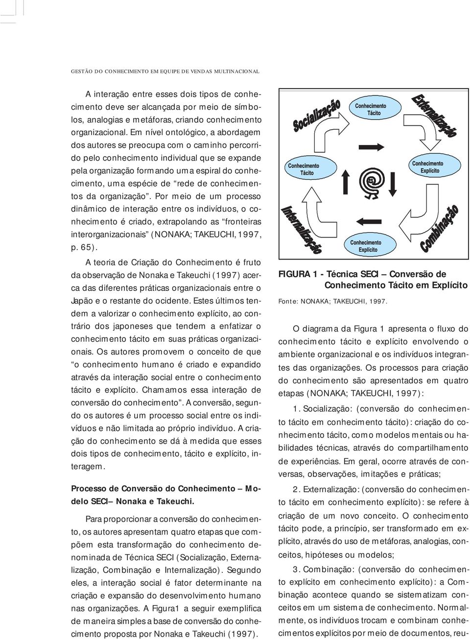 Em nível ontológico, a abordagem dos autores se preocupa com o caminho percorrido pelo conhecimento individual que se expande pela organização formando uma espiral do conhecimento, uma espécie de