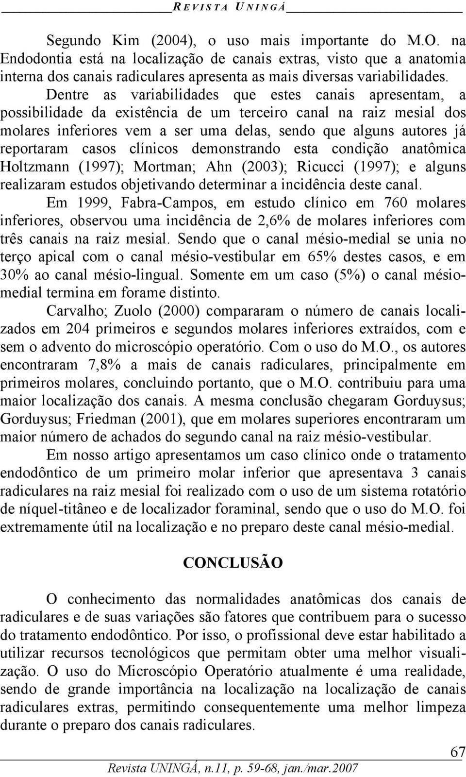 reportaram casos clínicos demonstrando esta condição anatômica Holtzmann (1997); Mortman; Ahn (2003); Ricucci (1997); e alguns realizaram estudos objetivando determinar a incidência deste canal.