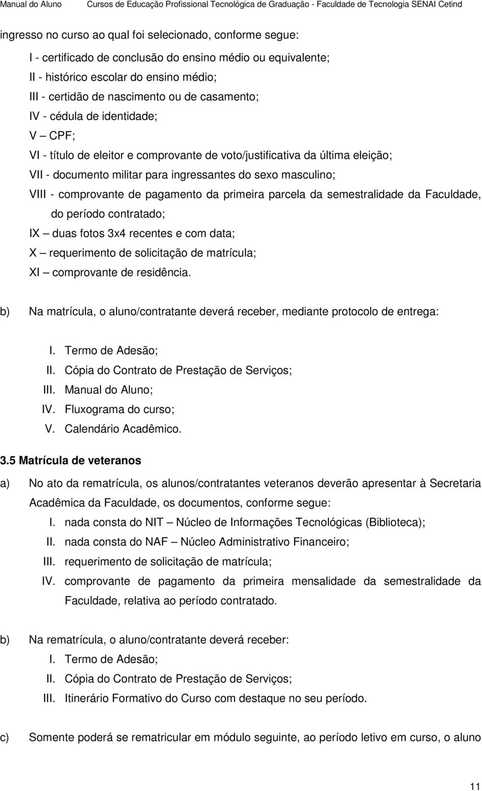 comprovante de pagamento da primeira parcela da semestralidade da Faculdade, do período contratado; IX duas fotos 3x4 recentes e com data; X requerimento de solicitação de matrícula; XI comprovante