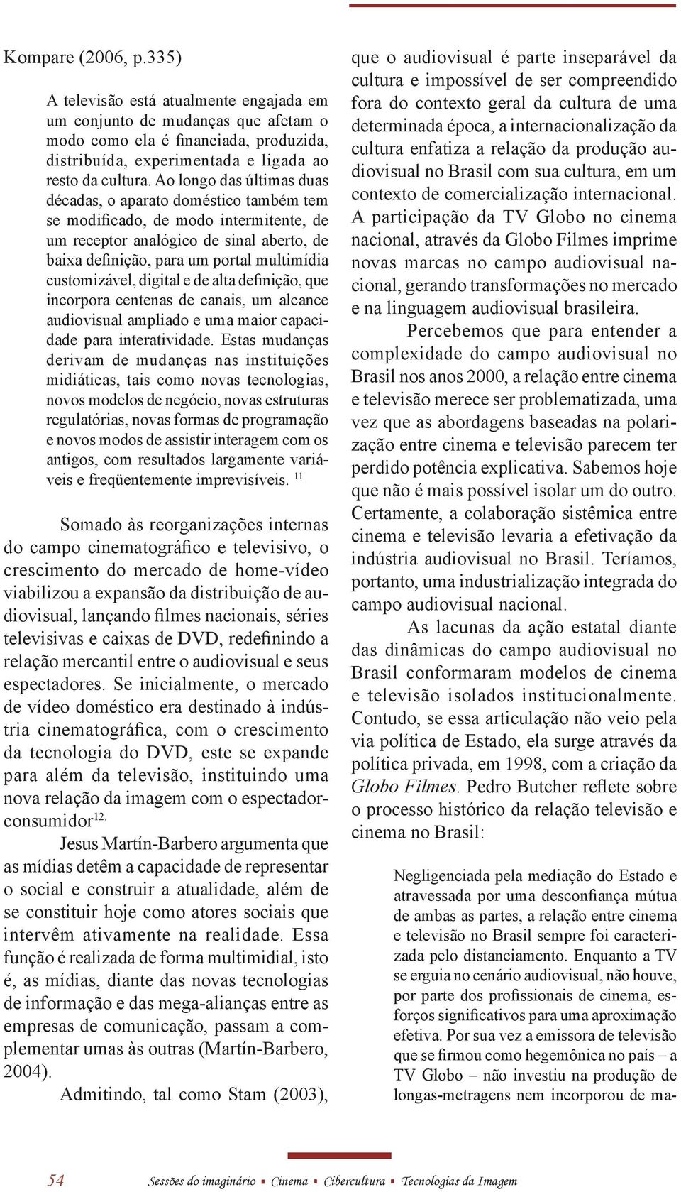 customizável, digital e de alta definição, que incorpora centenas de canais, um alcance audiovisual ampliado e uma maior capacidade para interatividade.