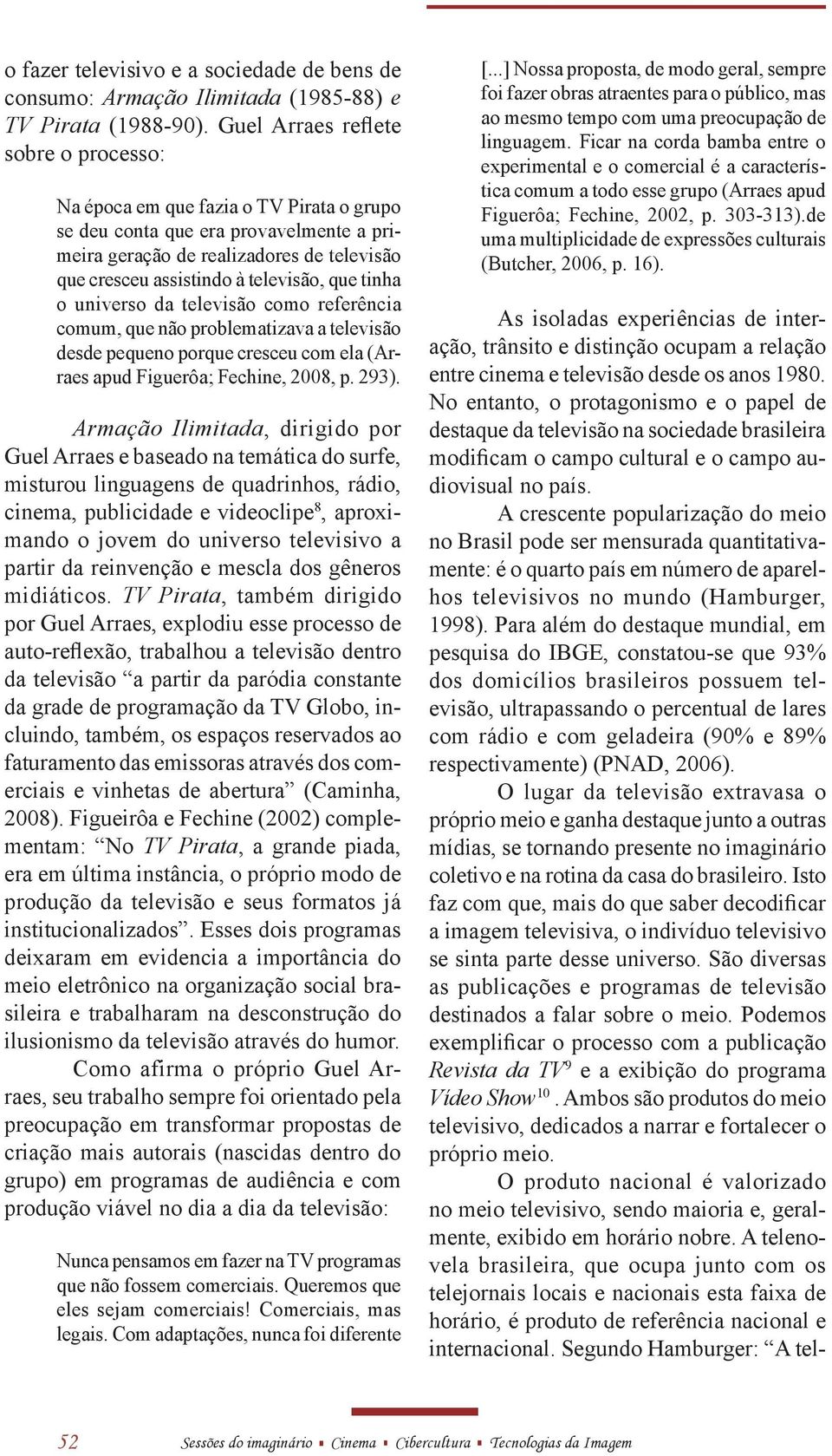 que tinha o universo da televisão como referência comum, que não problematizava a televisão desde pequeno porque cresceu com ela (Arraes apud Figuerôa; Fechine, 2008, p. 293).