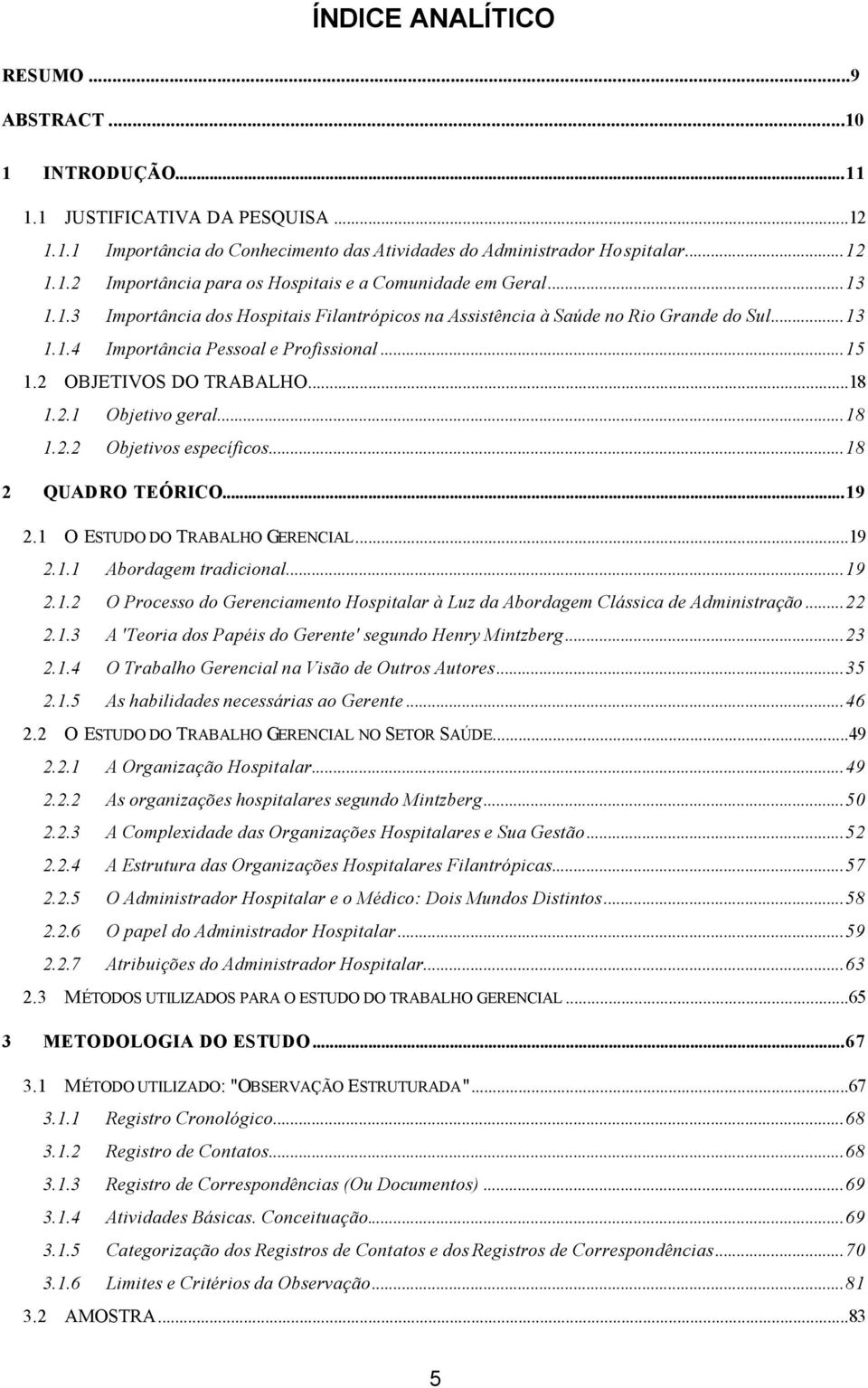 ..18 1.2.2 Objetivos específicos...18 2 QUADRO TEÓRICO...19 2.1 O ESTUDO DO TRABALHO GERENCIAL...19 2.1.1 Abordagem tradicional...19 2.1.2 O Processo do Gerenciamento Hospitalar à Luz da Abordagem Clássica de Administração.