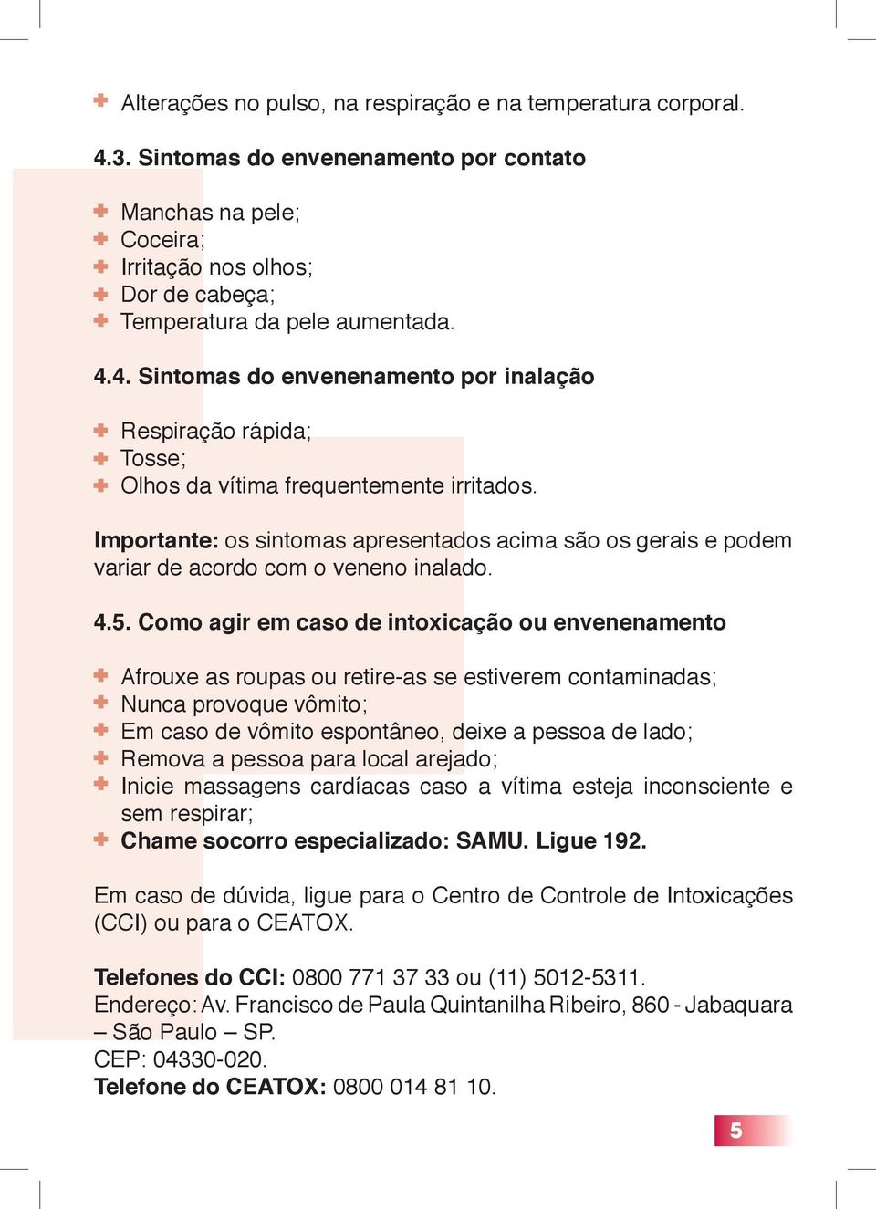 Como agir em caso de intoxicação ou envenenamento Afrouxe as roupas ou retire-as se estiverem contaminadas; Nunca provoque vômito; Em caso de vômito espontâneo, deixe a pessoa de lado; Remova a