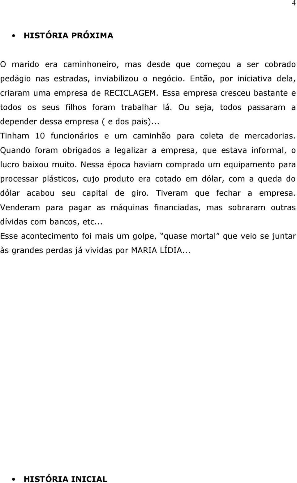 .. Tinham 10 funcionários e um caminhão para coleta de mercadorias. Quando foram obrigados a legalizar a empresa, que estava informal, o lucro baixou muito.