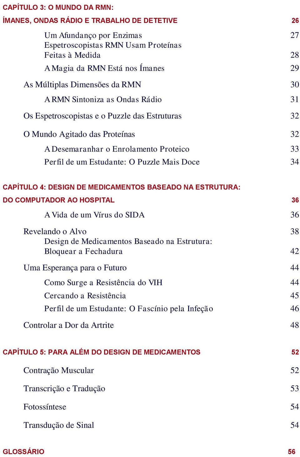 Estudante: O Puzzle Mais Doce 34 CAPÍTULO 4: DESIGN DE MEDICAMENTOS BASEADO NA ESTRUTURA: DO COMPUTADOR AO HOSPITAL 36 A Vida de um Vírus do SIDA 36 Revelando o Alvo 38 Design de Medicamentos Baseado