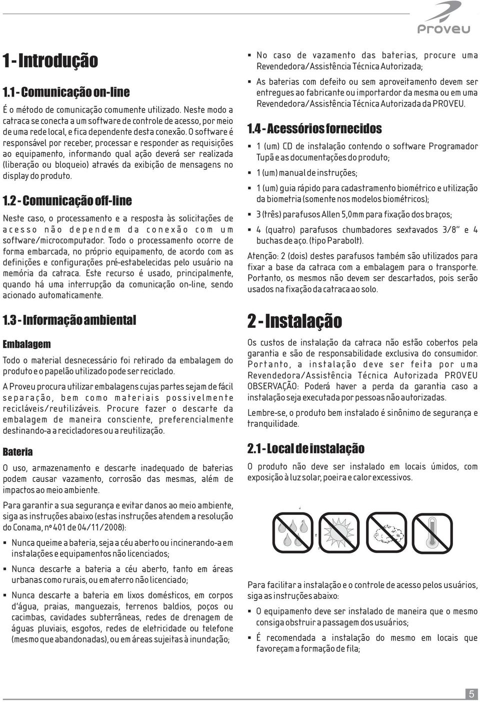 catraca se conecta a um software de controle de acesso, por meio de uma rede local, e fica dependente desta conexão. O software é 1.