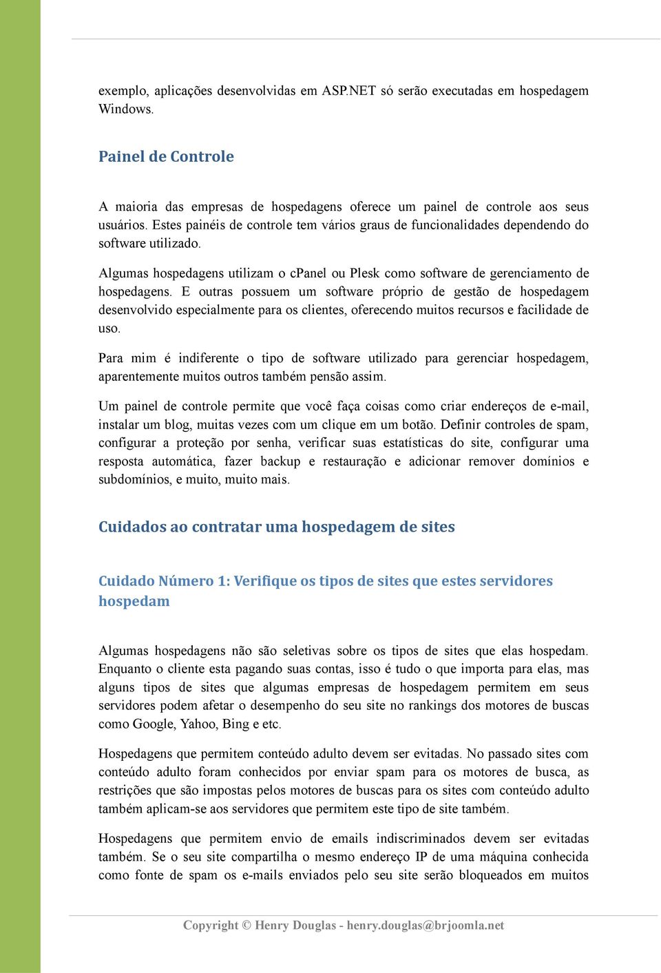 E outras possuem um software próprio de gestão de hospedagem desenvolvido especialmente para os clientes, oferecendo muitos recursos e facilidade de uso.