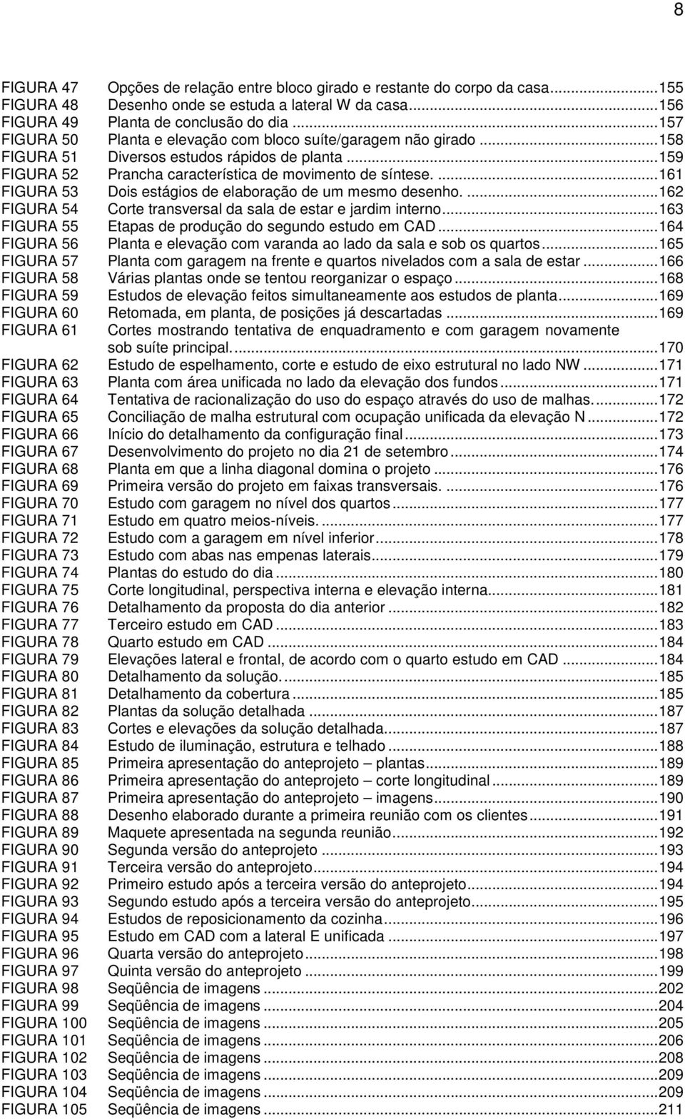 ... 161 FIGURA 53 Dois estágios de elaboração de um mesmo desenho.... 162 FIGURA 54 Corte transversal da sala de estar e jardim interno... 163 FIGURA 55 Etapas de produção do segundo estudo em CAD.