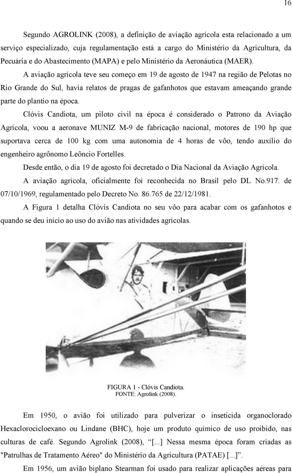 A aviação agrícola teve seu começo em 19 de agosto de 1947 na região de Pelotas no Rio Grande do Sul, havia relatos de pragas de gafanhotos que estavam ameaçando grande parte do plantio na época.
