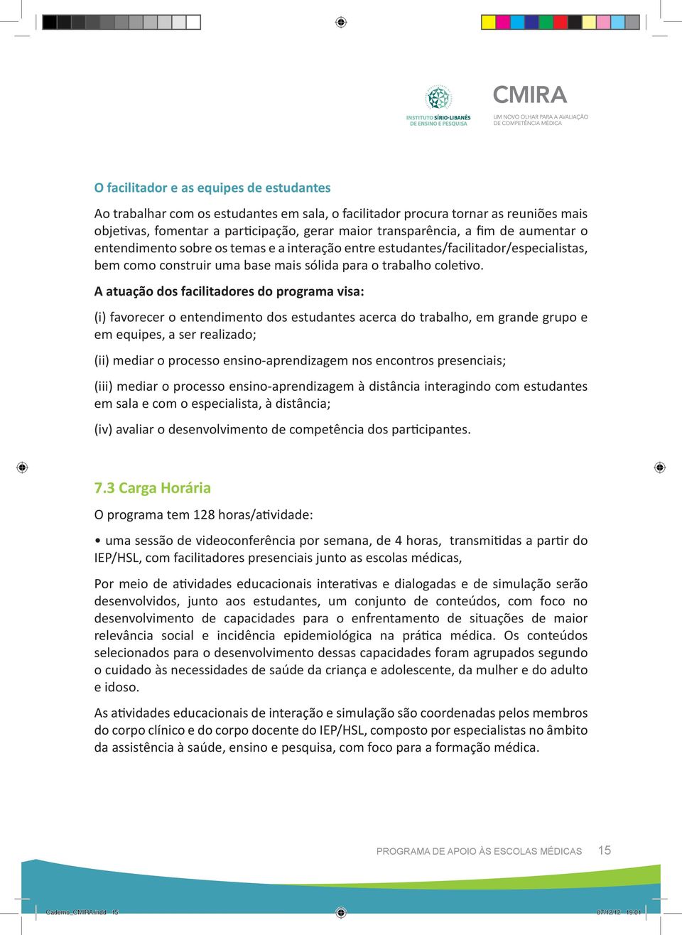 A atuação dos facilitadores do programa visa: (i) favorecer o entendimento dos estudantes acerca do trabalho, em grande grupo e em equipes, a ser realizado; (ii) mediar o processo ensino-aprendizagem