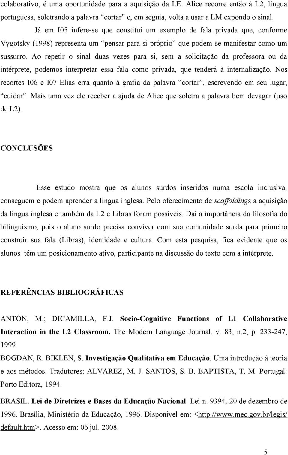 Ao repetir o sinal duas vezes para si, sem a solicitação da professora ou da intérprete, podemos interpretar essa fala como privada, que tenderá à internalização.