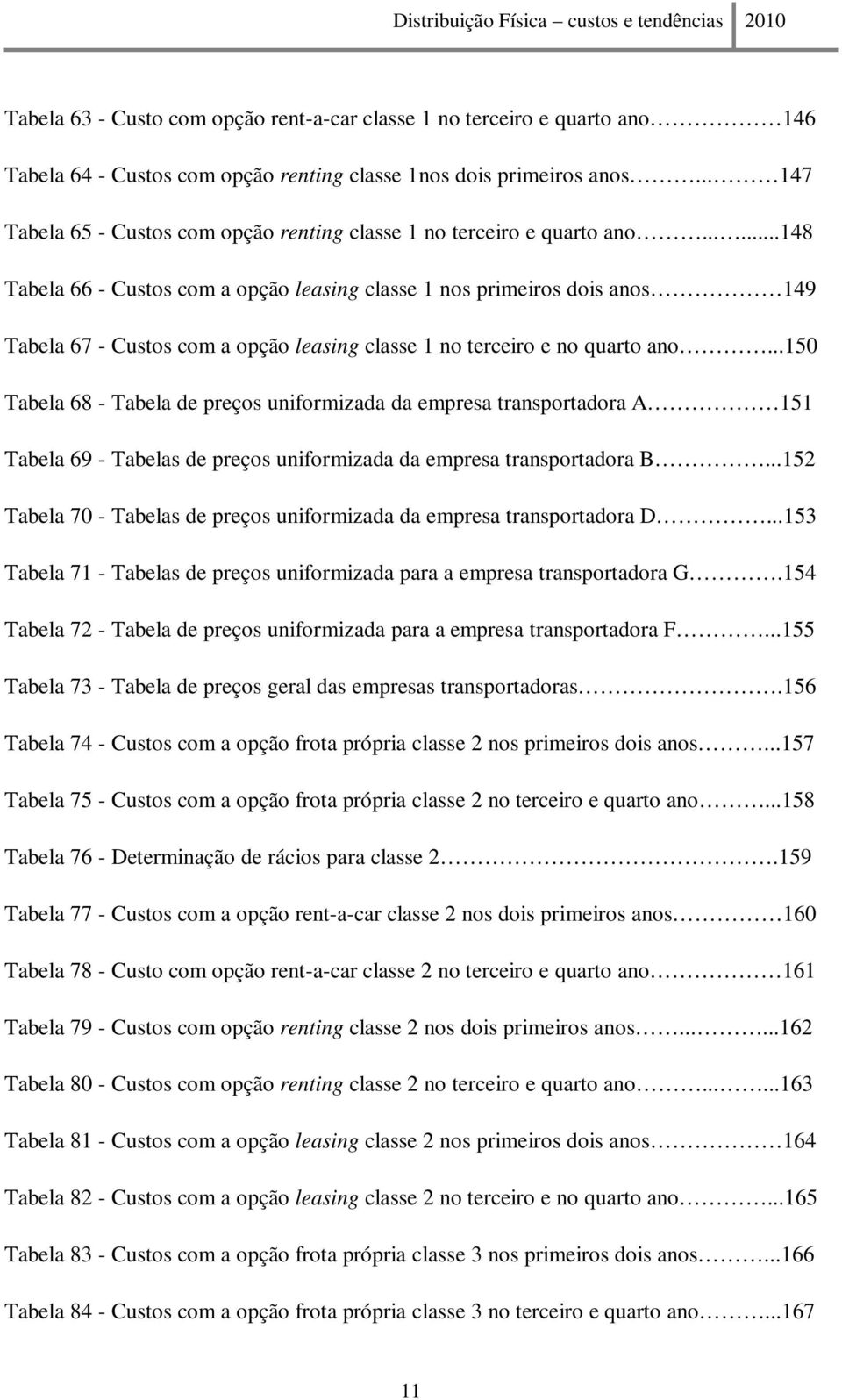 .....148 Tabela 66 - Custos com a opção leasing classe 1 nos primeiros dois anos 149 Tabela 67 - Custos com a opção leasing classe 1 no terceiro e no quarto ano.