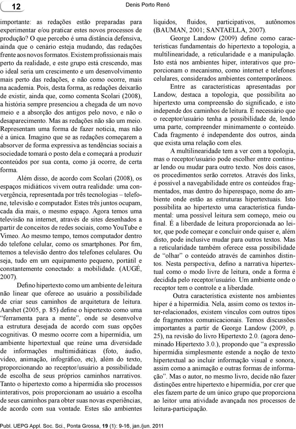 Existem profissionais mais perto da realidade, e este grupo está crescendo, mas o ideal seria um crescimento e um desenvolvimento mais perto das redações, e não como ocorre, mais na academia.