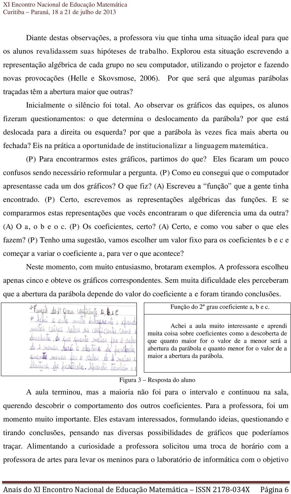 Por que será que algumas parábolas traçadas têm a abertura maior que outras? Inicialmente o silêncio foi total.