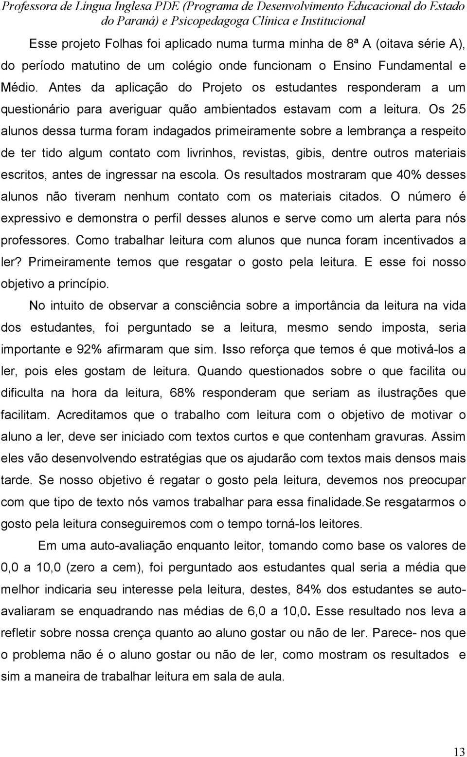 Os 25 alunos dessa turma foram indagados primeiramente sobre a lembrança a respeito de ter tido algum contato com livrinhos, revistas, gibis, dentre outros materiais escritos, antes de ingressar na