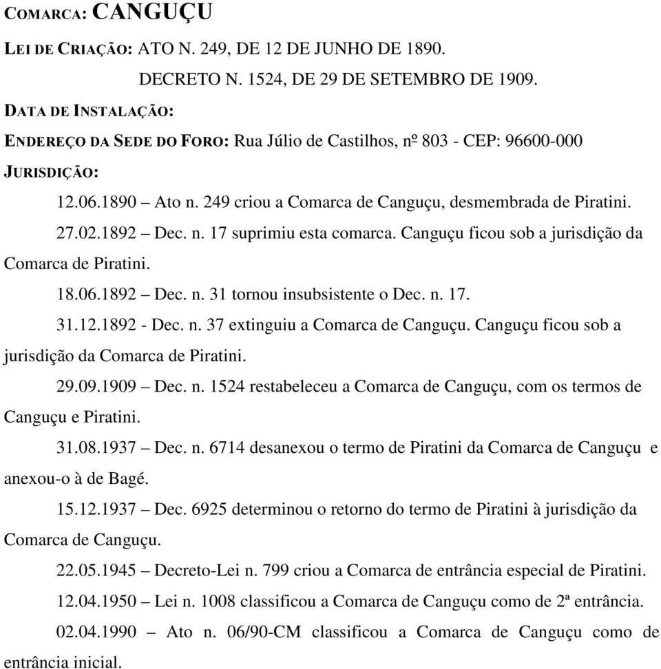 n. 17. 31.12.1892 - Dec. n. 37 extinguiu a Comarca de Canguçu. Canguçu ficou sob a jurisdição da Comarca de Piratini. 29.09.1909 Dec. n. 1524 restabeleceu a Comarca de Canguçu, com os termos de Canguçu e Piratini.