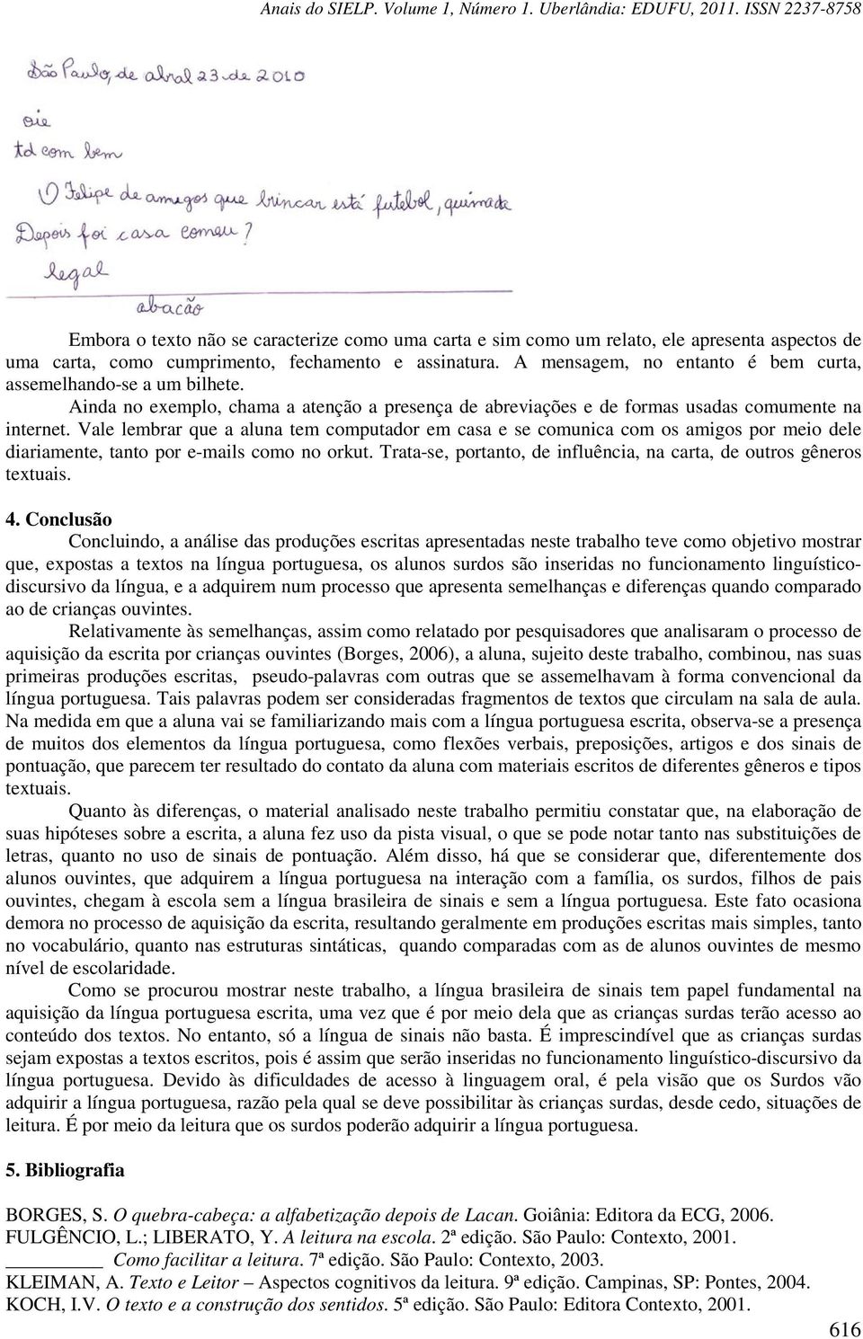 Vale lembrar que a aluna tem computador em casa e se comunica com os amigos por meio dele diariamente, tanto por e-mails como no orkut.