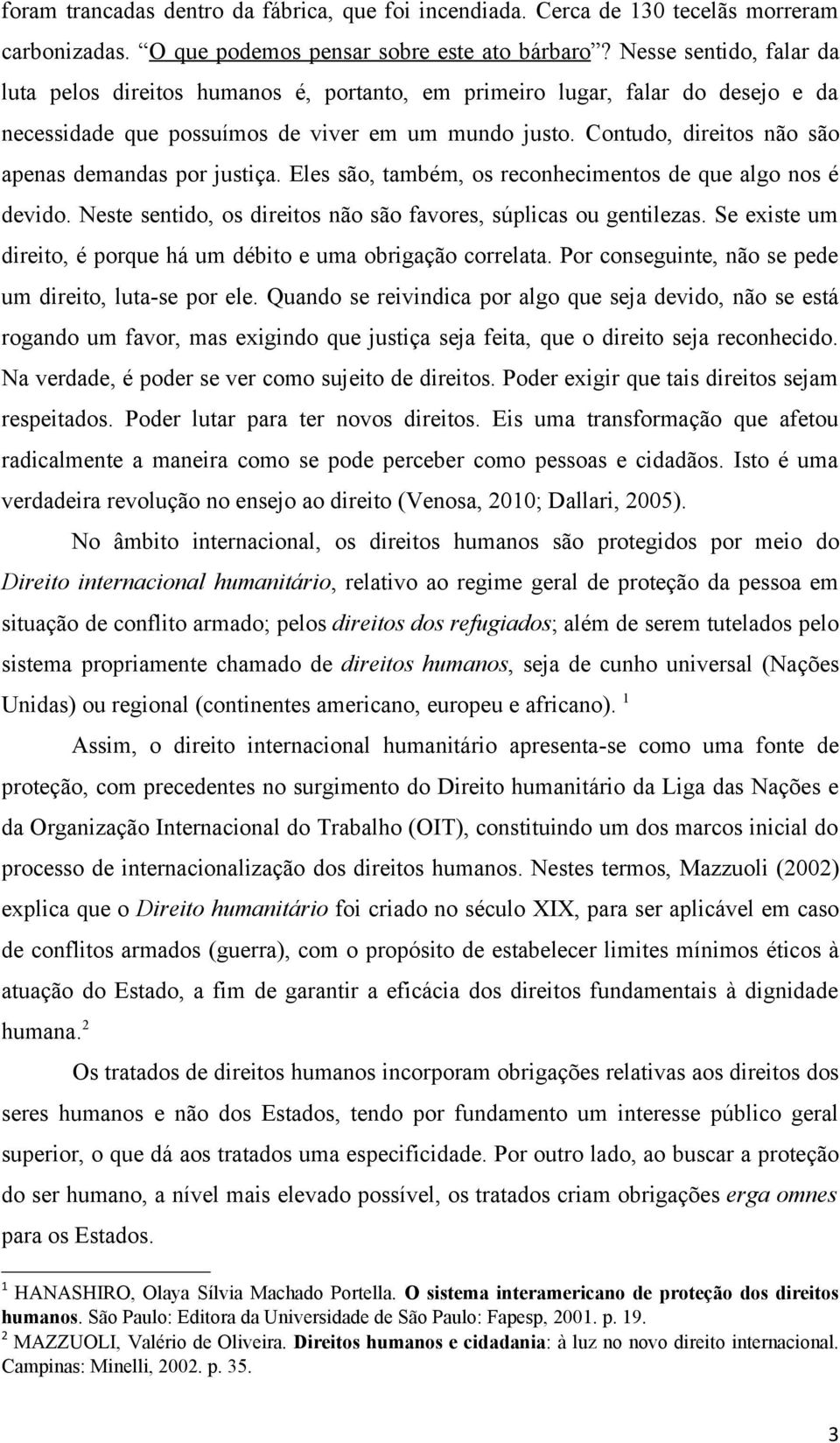 Contudo, direitos não são apenas demandas por justiça. Eles são, também, os reconhecimentos de que algo nos é devido. Neste sentido, os direitos não são favores, súplicas ou gentilezas.