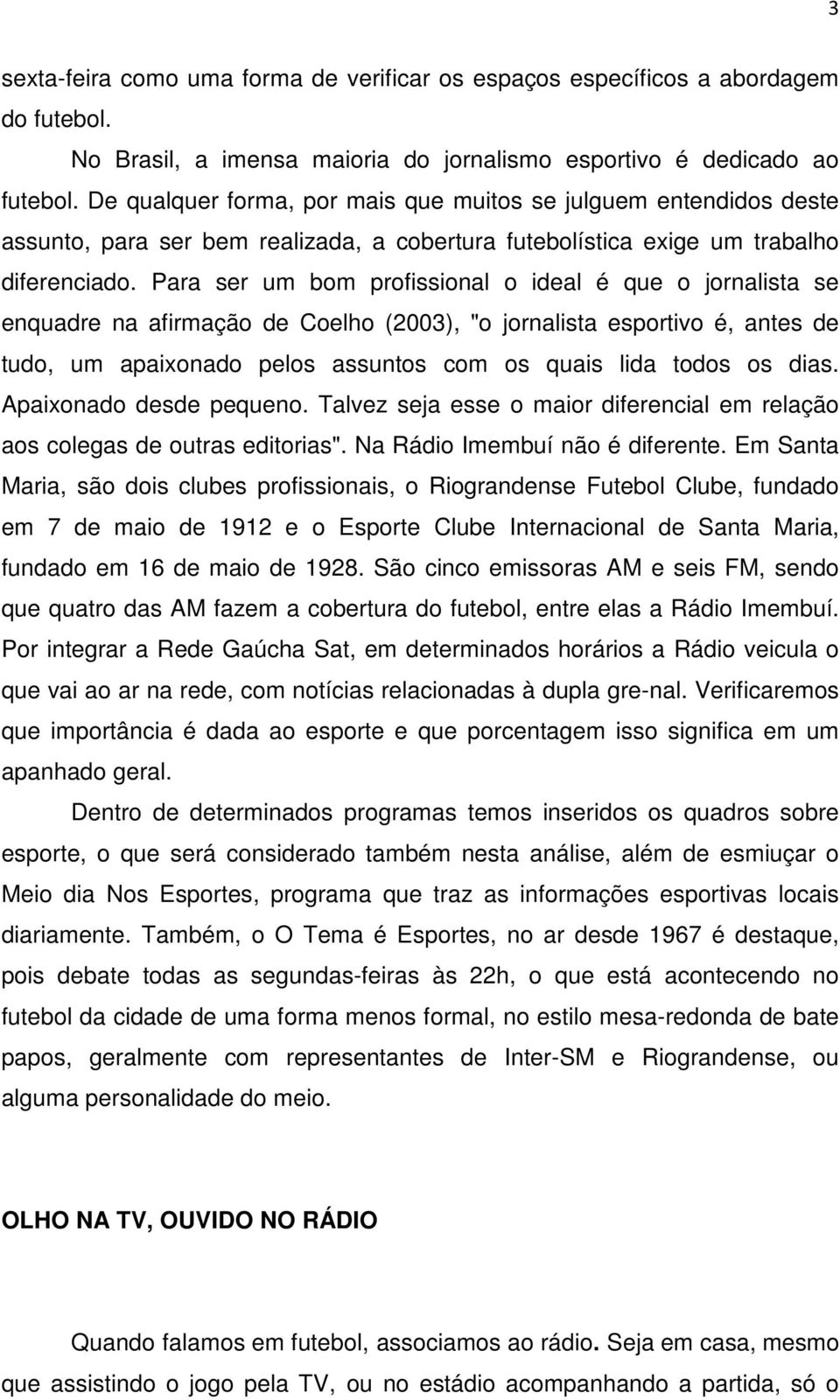 Para ser um bom profissional o ideal é que o jornalista se enquadre na afirmação de Coelho (2003), "o jornalista esportivo é, antes de tudo, um apaixonado pelos assuntos com os quais lida todos os