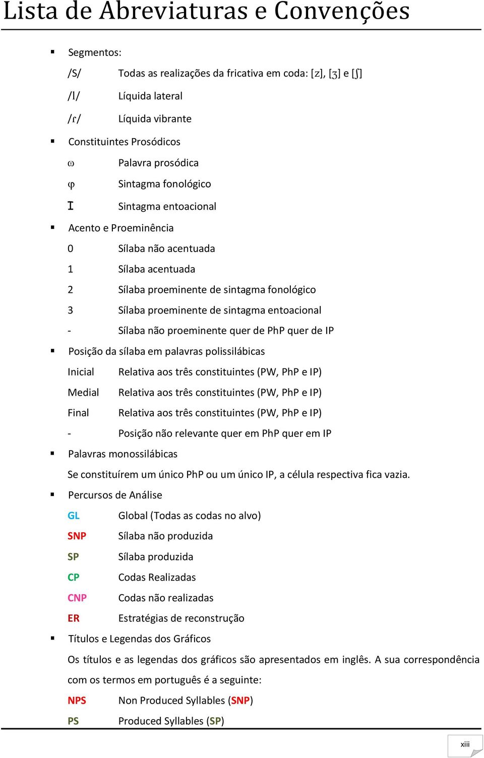 Sílaba não proeminente quer de PhP quer de IP Posição da sílaba em palavras polissilábicas Inicial Relativa aos três constituintes (PW, PhP e IP) Medial Relativa aos três constituintes (PW, PhP e IP)