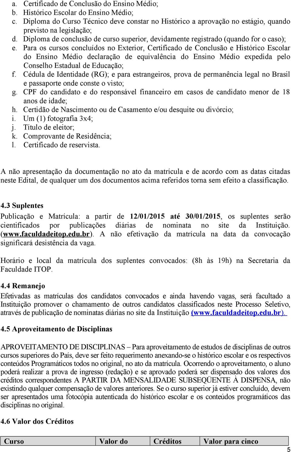 Para os cursos concluídos no Exterior, Certificado de Conclusão e Histórico Escolar do Ensino Médio declaração de equivalência do Ensino Médio expedida pelo Conselho Estadual de Educação; f.